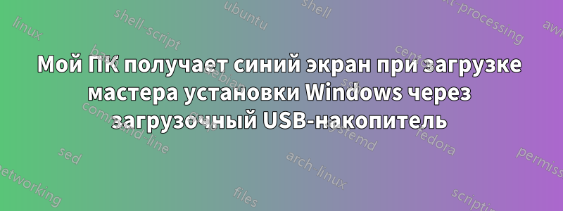 Мой ПК получает синий экран при загрузке мастера установки Windows через загрузочный USB-накопитель