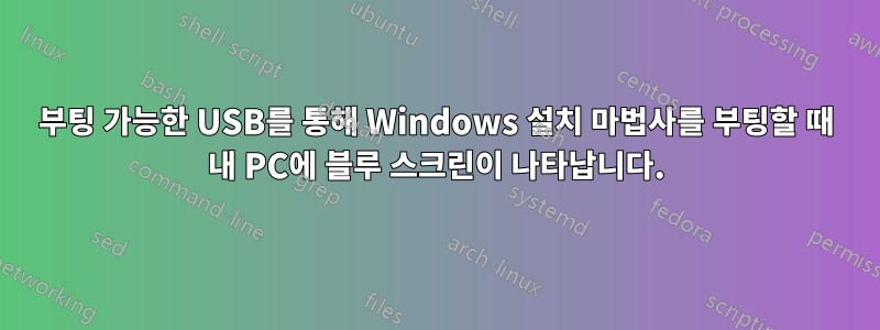 부팅 가능한 USB를 통해 Windows 설치 마법사를 부팅할 때 내 PC에 블루 스크린이 나타납니다.