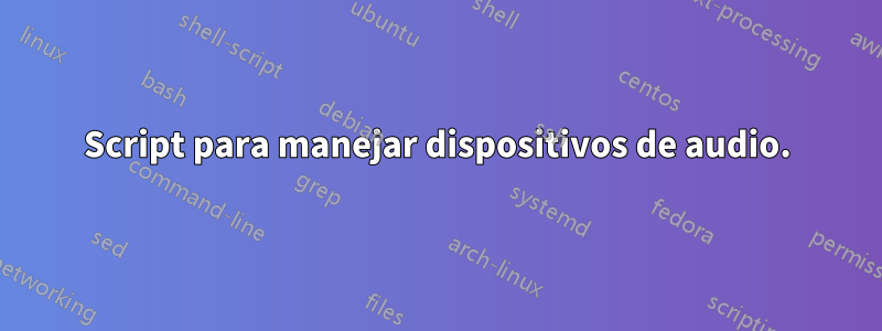 Script para manejar dispositivos de audio.