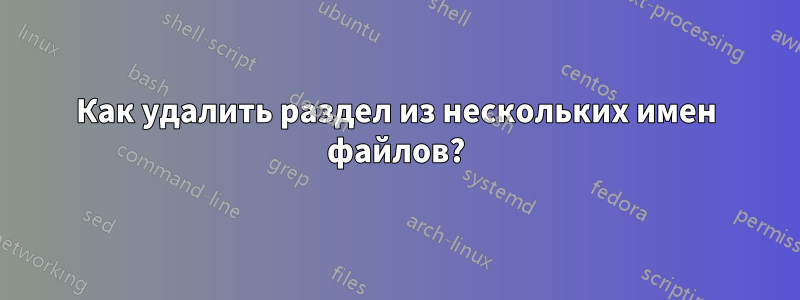 Как удалить раздел из нескольких имен файлов?