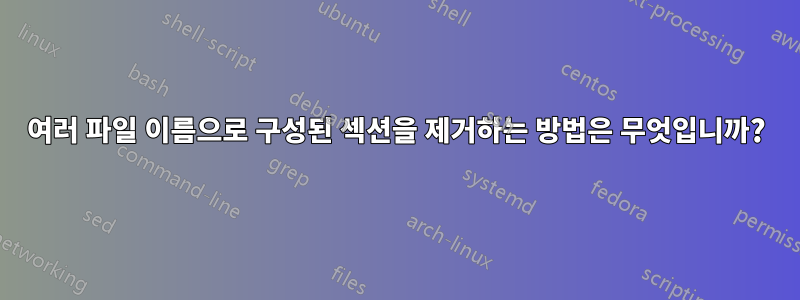 여러 파일 이름으로 구성된 섹션을 제거하는 방법은 무엇입니까?