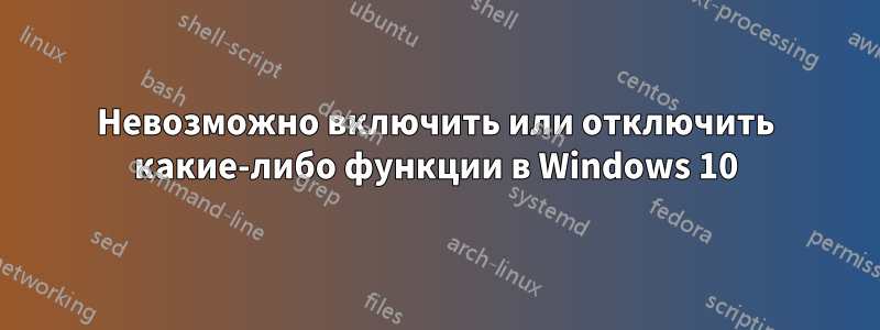 Невозможно включить или отключить какие-либо функции в Windows 10