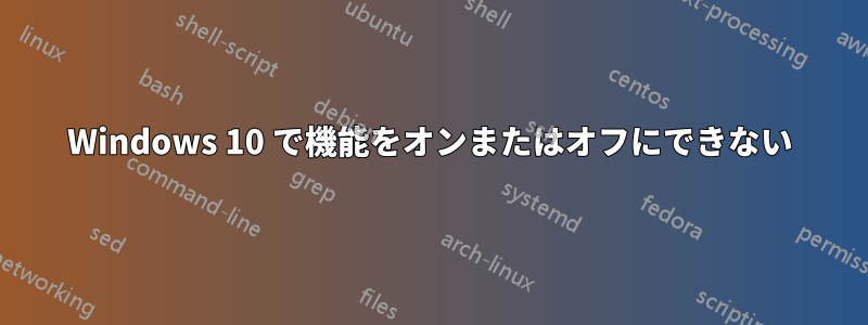 Windows 10 で機能をオンまたはオフにできない