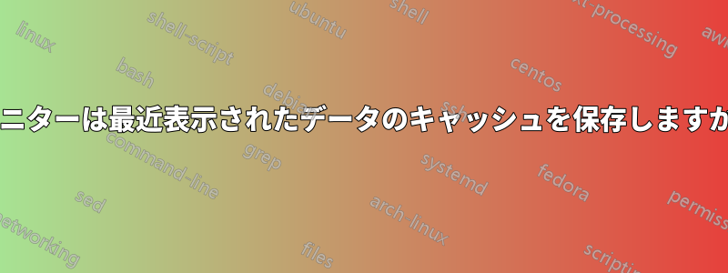 モニターは最近表示されたデータのキャッシュを保存しますか?