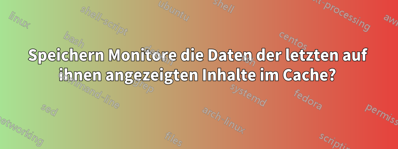 Speichern Monitore die Daten der letzten auf ihnen angezeigten Inhalte im Cache?