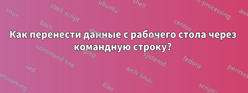 Как перенести данные с рабочего стола через командную строку?