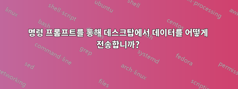 명령 프롬프트를 통해 데스크탑에서 데이터를 어떻게 전송합니까?