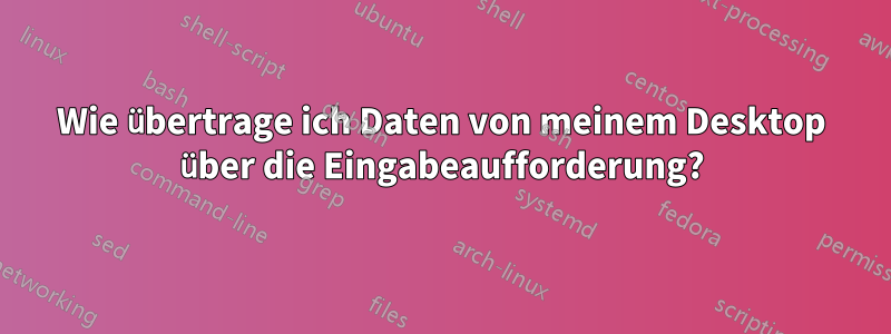 Wie übertrage ich Daten von meinem Desktop über die Eingabeaufforderung?