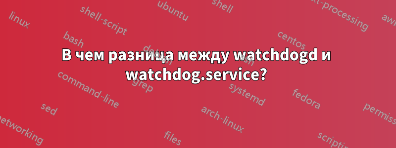 В чем разница между watchdogd и watchdog.service?