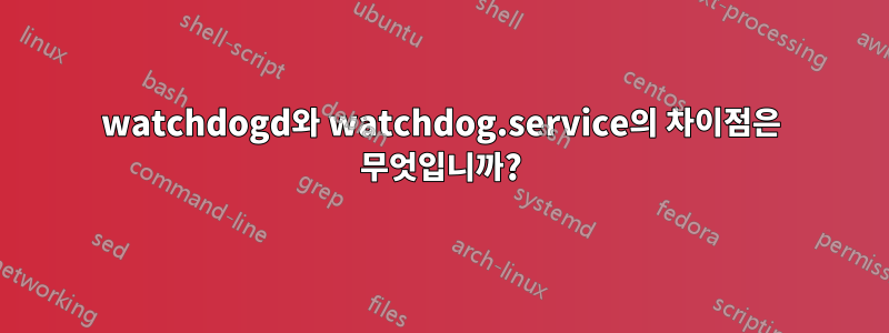 watchdogd와 watchdog.service의 차이점은 무엇입니까?