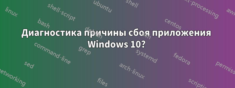 Диагностика причины сбоя приложения Windows 10?