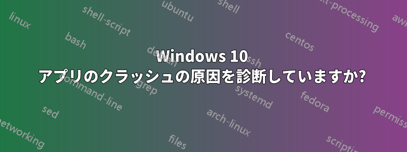 Windows 10 アプリのクラッシュの原因を診断していますか?