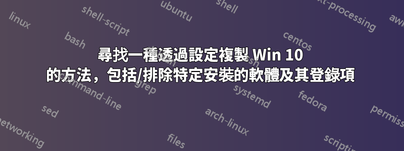 尋找一種透過設定複製 Win 10 的方法，包括/排除特定安裝的軟體及其登錄項