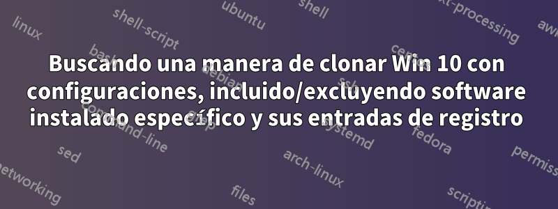 Buscando una manera de clonar Win 10 con configuraciones, incluido/excluyendo software instalado específico y sus entradas de registro