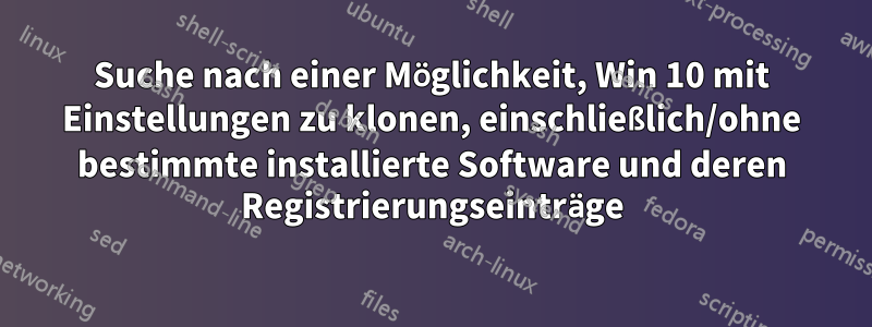 Suche nach einer Möglichkeit, Win 10 mit Einstellungen zu klonen, einschließlich/ohne bestimmte installierte Software und deren Registrierungseinträge