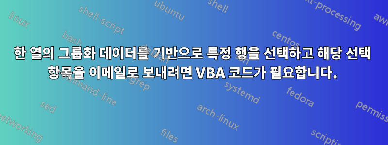 한 열의 그룹화 데이터를 기반으로 특정 행을 선택하고 해당 선택 항목을 이메일로 보내려면 VBA 코드가 필요합니다.