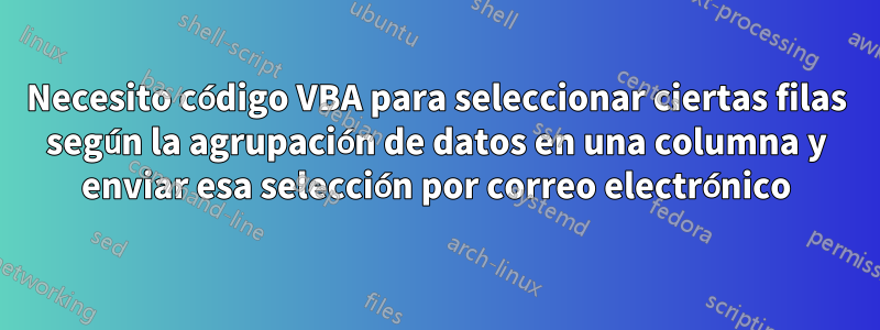 Necesito código VBA para seleccionar ciertas filas según la agrupación de datos en una columna y enviar esa selección por correo electrónico