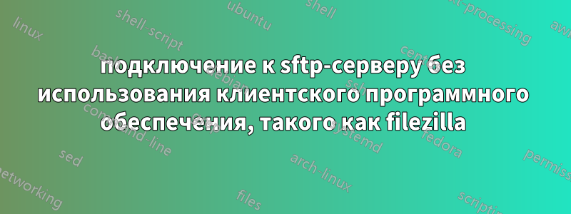 подключение к sftp-серверу без использования клиентского программного обеспечения, такого как filezilla