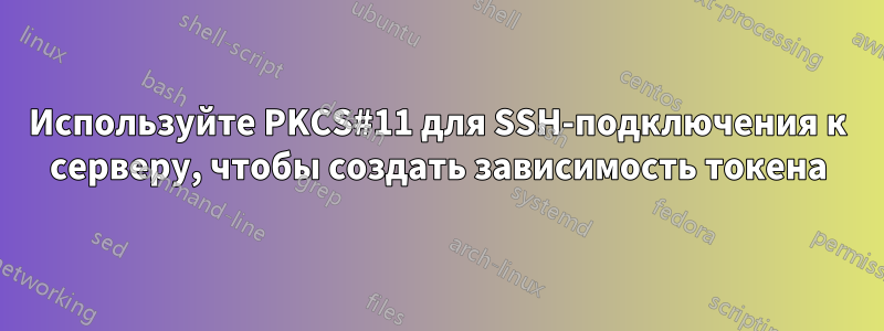 Используйте PKCS#11 для SSH-подключения к серверу, чтобы создать зависимость токена