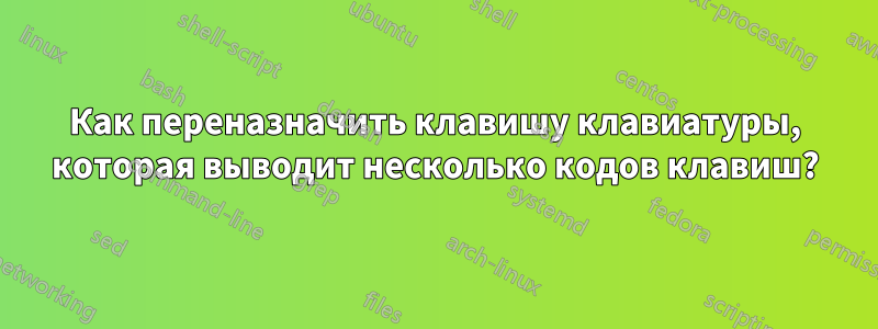 Как переназначить клавишу клавиатуры, которая выводит несколько кодов клавиш?