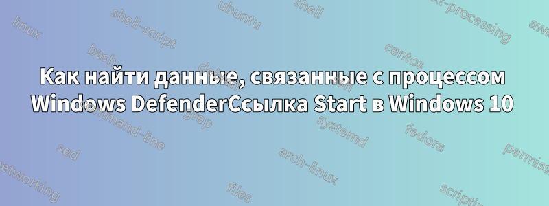 Как найти данные, связанные с процессом Windows DefenderСсылка Start в Windows 10