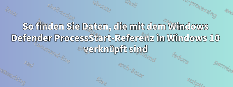 So finden Sie Daten, die mit dem Windows Defender ProcessStart-Referenz in Windows 10 verknüpft sind