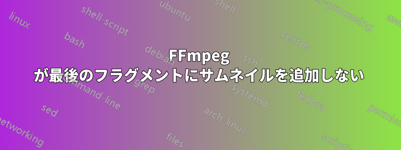 FFmpeg が最後のフラグメントにサムネイルを追加しない