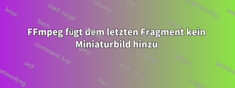 FFmpeg fügt dem letzten Fragment kein Miniaturbild hinzu