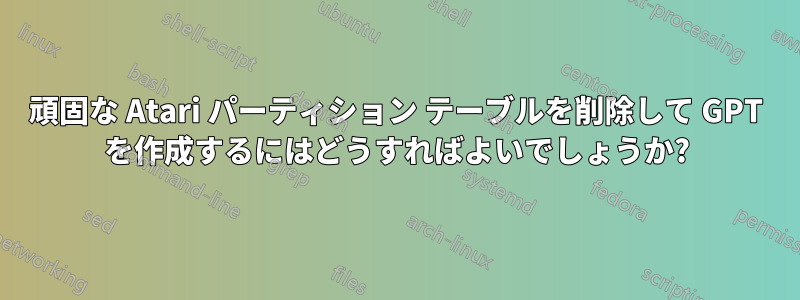 頑固な Atari パーティション テーブルを削除して GPT を作成するにはどうすればよいでしょうか?