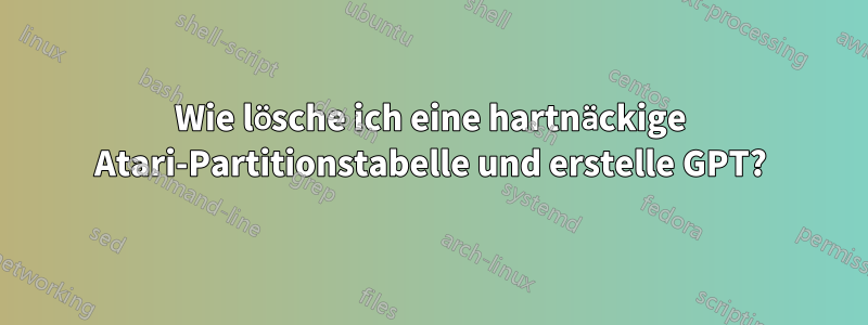 Wie lösche ich eine hartnäckige Atari-Partitionstabelle und erstelle GPT?