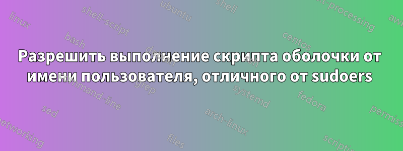 Разрешить выполнение скрипта оболочки от имени пользователя, отличного от sudoers