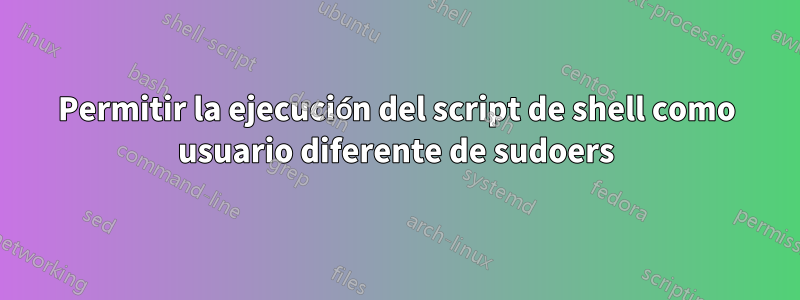 Permitir la ejecución del script de shell como usuario diferente de sudoers