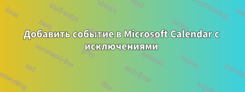 Добавить событие в Microsoft Calendar с исключениями