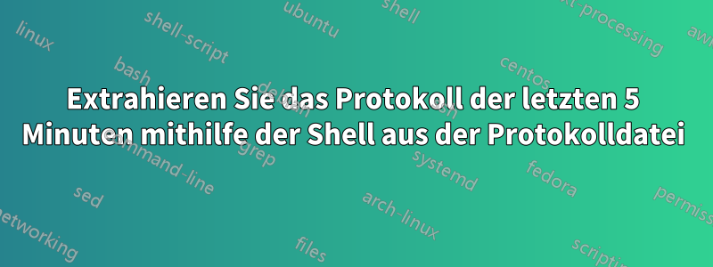 Extrahieren Sie das Protokoll der letzten 5 Minuten mithilfe der Shell aus der Protokolldatei