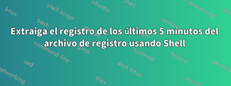 Extraiga el registro de los últimos 5 minutos del archivo de registro usando Shell