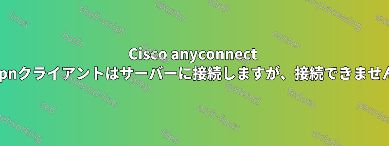 Cisco anyconnect vpnクライアントはサーバーに接続しますが、接続できません