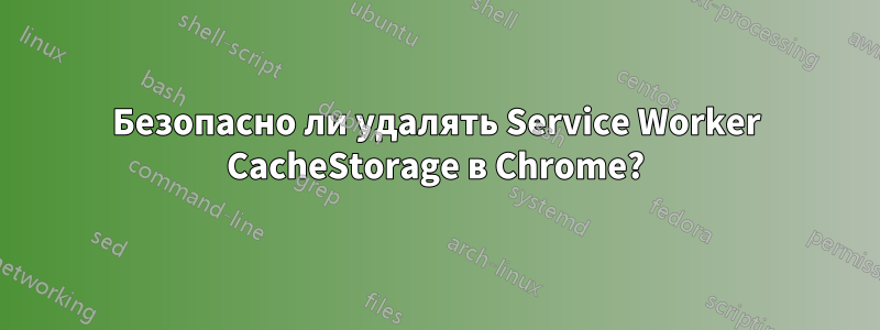 Безопасно ли удалять Service Worker CacheStorage в Chrome?