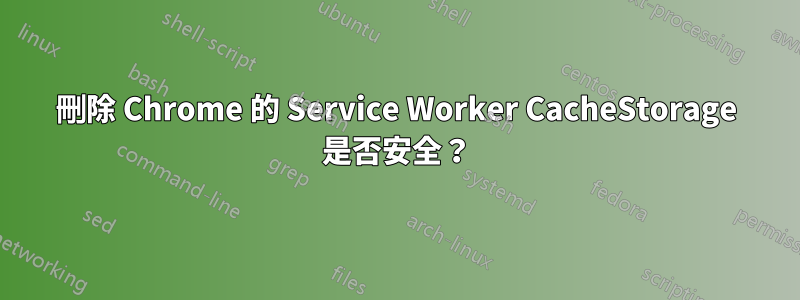 刪除 Chrome 的 Service Worker CacheStorage 是否安全？