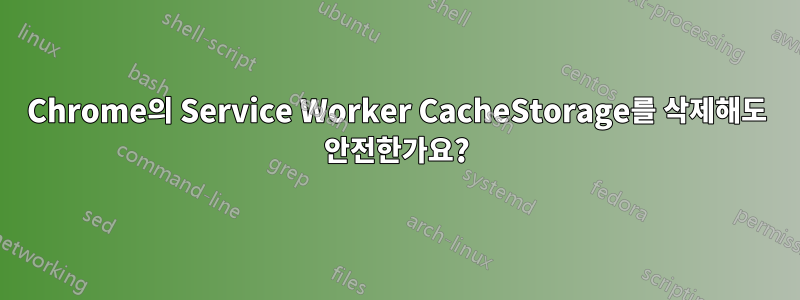 Chrome의 Service Worker CacheStorage를 삭제해도 안전한가요?