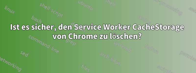 Ist es sicher, den Service Worker CacheStorage von Chrome zu löschen?