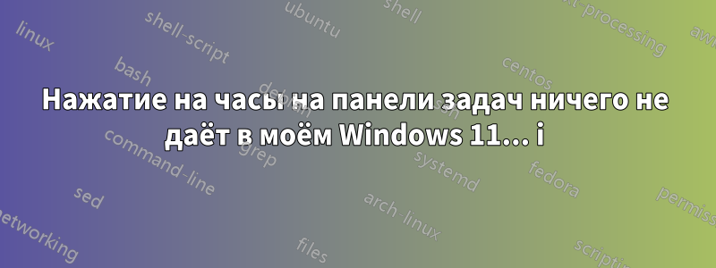 Нажатие на часы на панели задач ничего не даёт в моём Windows 11... i