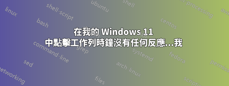 在我的 Windows 11 中點擊工作列時鐘沒有任何反應...我