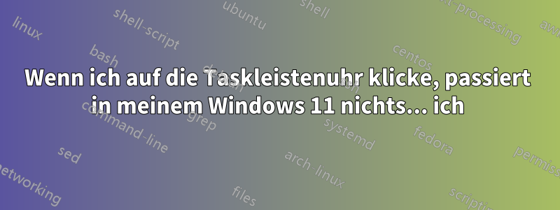 Wenn ich auf die Taskleistenuhr klicke, passiert in meinem Windows 11 nichts... ich