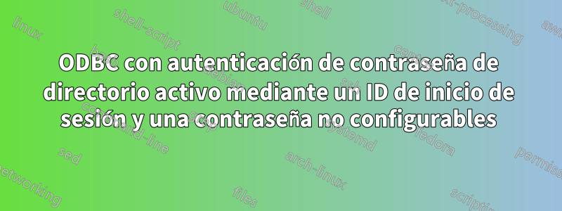 ODBC con autenticación de contraseña de directorio activo mediante un ID de inicio de sesión y una contraseña no configurables