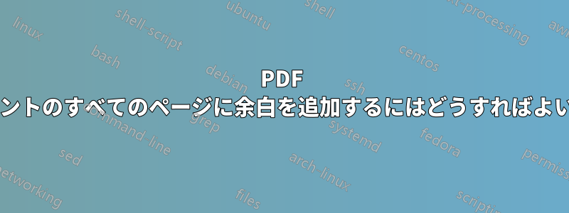 PDF ドキュメントのすべてのページに余白を追加するにはどうすればよいですか?