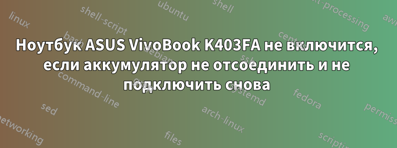 Ноутбук ASUS VivoBook K403FA не включится, если аккумулятор не отсоединить и не подключить снова