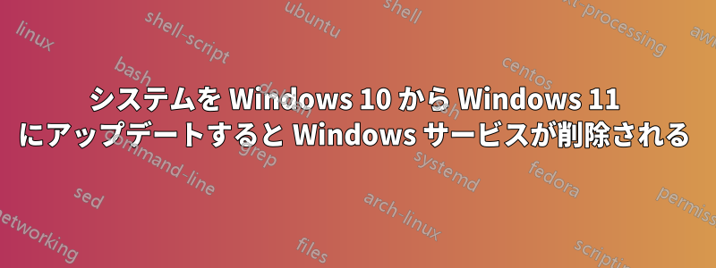 システムを Windows 10 から Windows 11 にアップデートすると Windows サービスが削除される