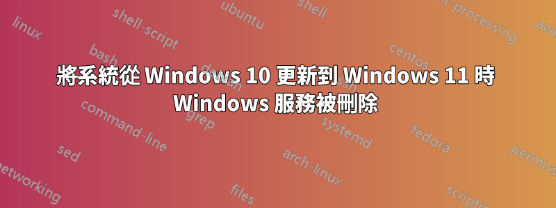 將系統從 Windows 10 更新到 Windows 11 時 Windows 服務被刪除