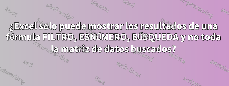 ¿Excel solo puede mostrar los resultados de una fórmula FILTRO, ESNÚMERO, BÚSQUEDA y no toda la matriz de datos buscados?