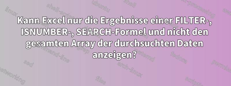 Kann Excel nur die Ergebnisse einer FILTER-, ISNUMBER-, SEARCH-Formel und nicht den gesamten Array der durchsuchten Daten anzeigen?